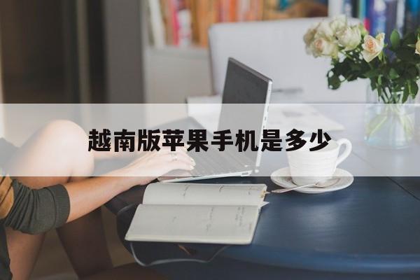 越南版苹果手机是多少(越南版苹果手机是多少钱一台)-第3张图片-QuickQ官网 越南版苹果手机是多少(越南版苹果手机是多少钱一台)-第3张图片-QuickQ官网